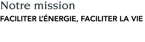 Notre mission faciliter l énergie, faciliter la vie