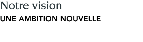 Notre vision une ambition nouvelle