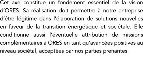 Cet axe constitue un fondement essentiel de la vision d ORES  Sa réalisation doit permettre à notre entreprise d être   