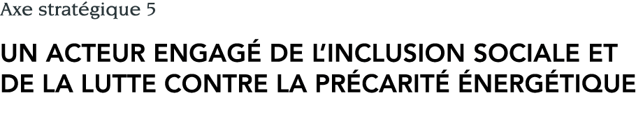 Axe stratégique 5 Un acteur engagé de l inclusion sociale et de la lutte contre la précarité énergétique